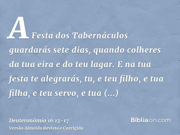 A Festa dos Tabernáculos guardarás sete dias, quando colheres da tua eira e do teu lagar.E na tua festa te alegrarás, tu, e teu filho, e tua filha, e teu servo,