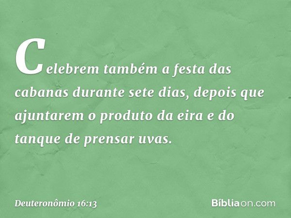 "Celebrem também a festa das cabanas durante sete dias, depois que ajuntarem o produto da eira e do tanque de prensar uvas. -- Deuteronômio 16:13