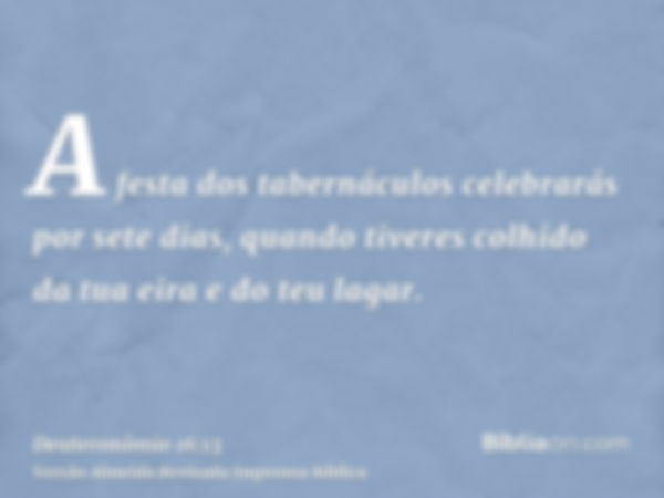 A festa dos tabernáculos celebrarás por sete dias, quando tiveres colhido da tua eira e do teu lagar.