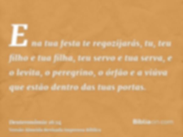 E na tua festa te regozijarás, tu, teu filho e tua filha, teu servo e tua serva, e o levita, o peregrino, o órfão e a viúva que estão dentro das tuas portas.