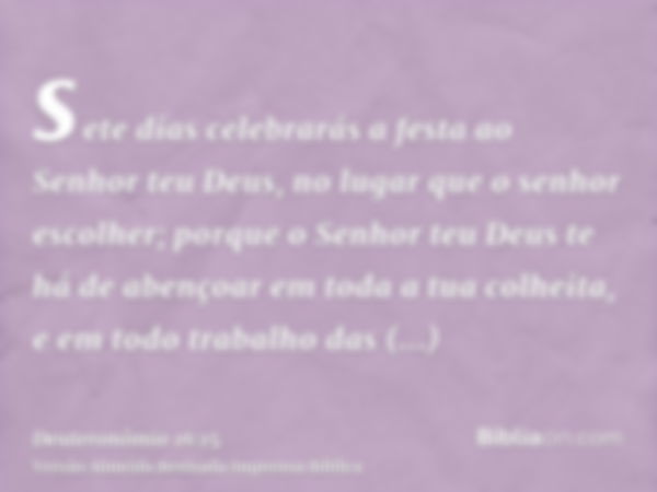 sete dias celebrarás a festa ao Senhor teu Deus, no lugar que o senhor escolher; porque o Senhor teu Deus te há de abençoar em toda a tua colheita, e em todo tr