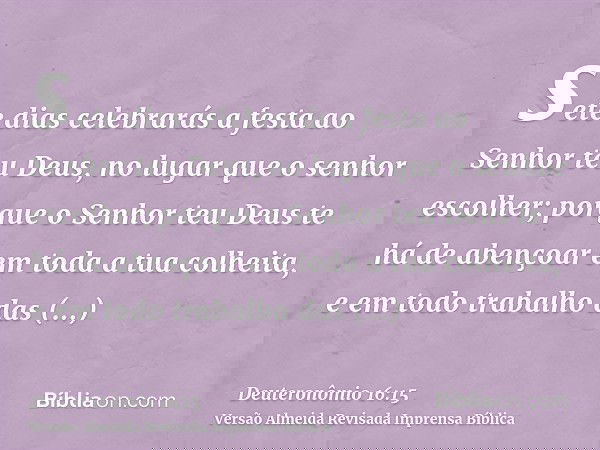sete dias celebrarás a festa ao Senhor teu Deus, no lugar que o senhor escolher; porque o Senhor teu Deus te há de abençoar em toda a tua colheita, e em todo tr