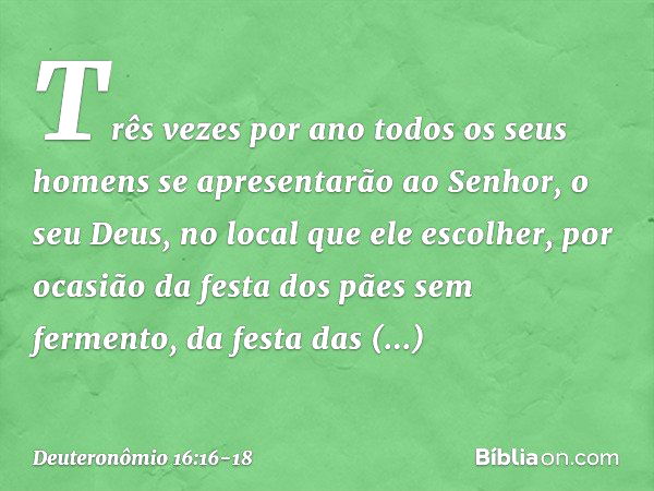 "Três vezes por ano todos os seus homens se apresentarão ao Senhor, o seu Deus, no local que ele escolher, por ocasião da festa dos pães sem fermento, da festa 