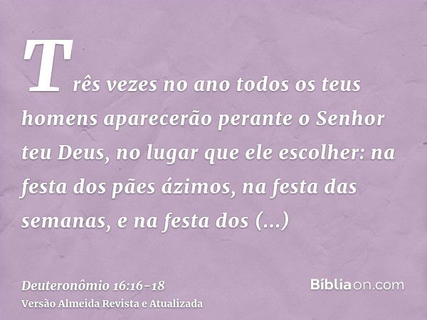 Três vezes no ano todos os teus homens aparecerão perante o Senhor teu Deus, no lugar que ele escolher: na festa dos pães ázimos, na festa das semanas, e na fes