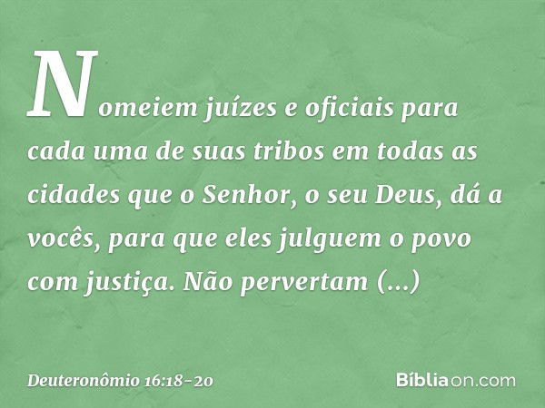 "Nomeiem juízes e oficiais para cada uma de suas tribos em todas as cidades que o Senhor, o seu Deus, dá a vocês, para que eles julguem o povo com justiça. Não 