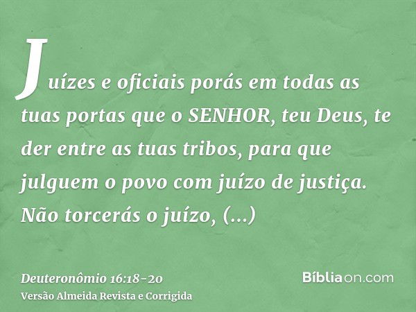 Juízes e oficiais porás em todas as tuas portas que o SENHOR, teu Deus, te der entre as tuas tribos, para que julguem o povo com juízo de justiça.Não torcerás o