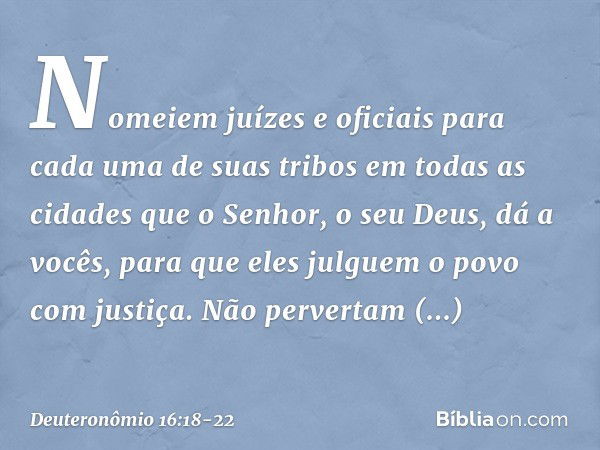 "Nomeiem juízes e oficiais para cada uma de suas tribos em todas as cidades que o Senhor, o seu Deus, dá a vocês, para que eles julguem o povo com justiça. Não 