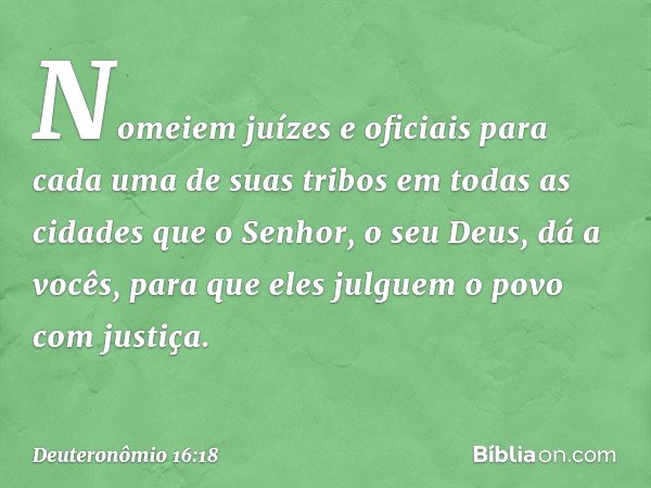 "Nomeiem juízes e oficiais para cada uma de suas tribos em todas as cidades que o Senhor, o seu Deus, dá a vocês, para que eles julguem o povo com justiça. -- D