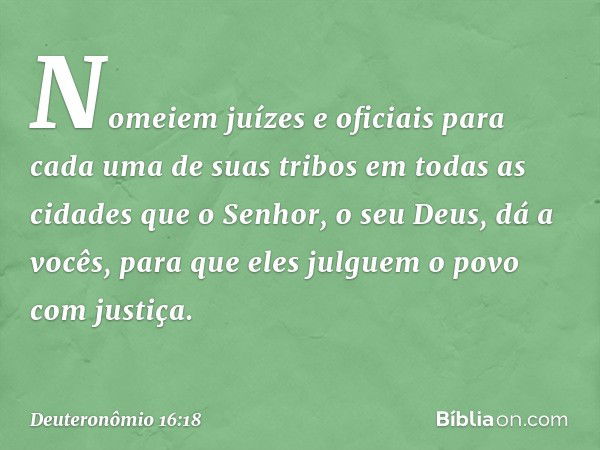 "Nomeiem juízes e oficiais para cada uma de suas tribos em todas as cidades que o Senhor, o seu Deus, dá a vocês, para que eles julguem o povo com justiça. -- D