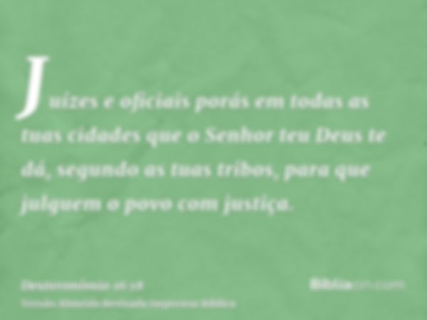 Juízes e oficiais porás em todas as tuas cidades que o Senhor teu Deus te dá, segundo as tuas tribos, para que julguem o povo com justiça.