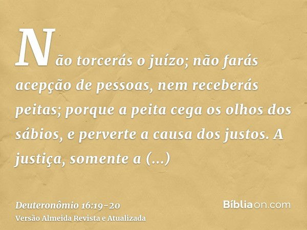 Não torcerás o juízo; não farás acepção de pessoas, nem receberás peitas; porque a peita cega os olhos dos sábios, e perverte a causa dos justos.A justiça, some