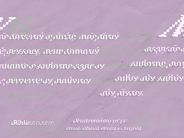 Não torcerás o juízo, não farás acepção de pessoas, nem tomarás suborno, porquanto o suborno cega os olhos dos sábios e perverte as palavras dos justos.