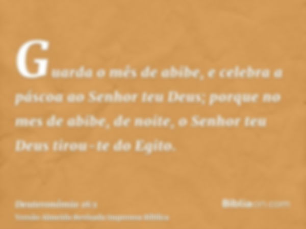 Guarda o mês de abibe, e celebra a páscoa ao Senhor teu Deus; porque no mes de abibe, de noite, o Senhor teu Deus tirou-te do Egito.