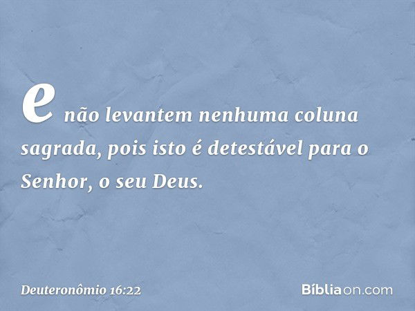 e não levantem nenhuma coluna sagrada, pois isto é detestável para o Senhor, o seu Deus. -- Deuteronômio 16:22