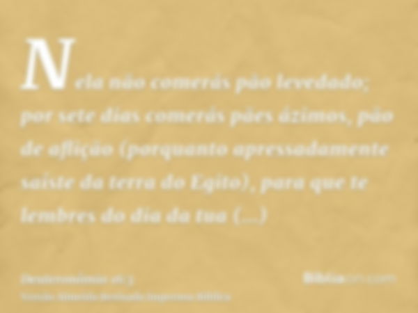 Nela não comerás pão levedado; por sete dias comerás pães ázimos, pão de aflição (porquanto apressadamente saíste da terra do Egito), para que te lembres do dia