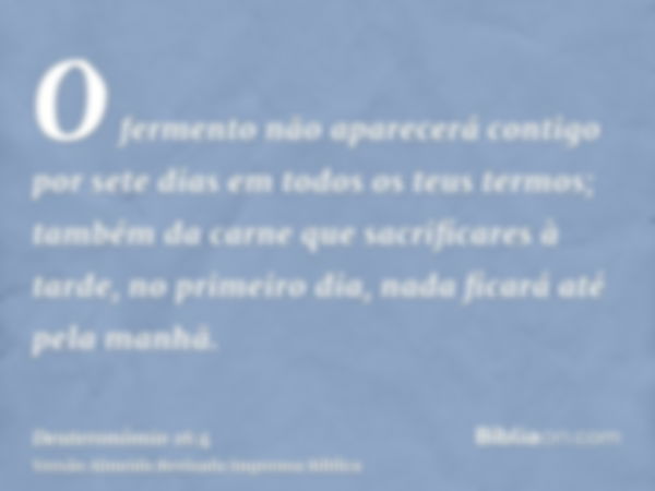 O fermento não aparecerá contigo por sete dias em todos os teus termos; também da carne que sacrificares à tarde, no primeiro dia, nada ficará até pela manhã.