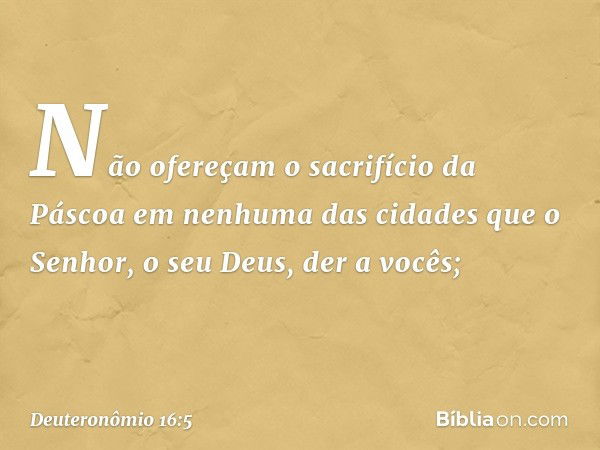 "Não ofereçam o sacrifício da Páscoa em nenhuma das cidades que o Senhor, o seu Deus, der a vocês; -- Deuteronômio 16:5