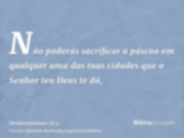 Não poderás sacrificar a páscoa em qualquer uma das tuas cidades que o Senhor teu Deus te dá,