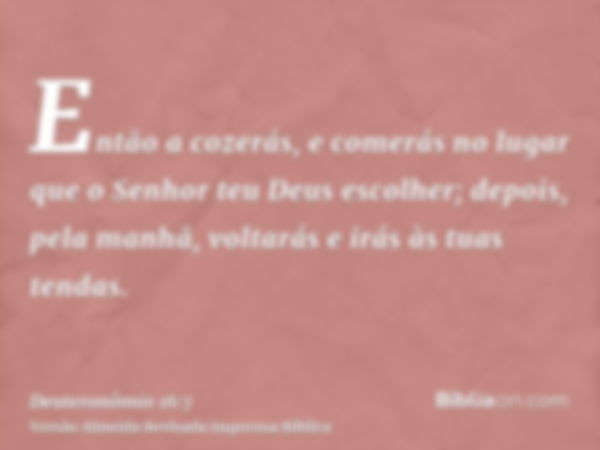 Então a cozerás, e comerás no lugar que o Senhor teu Deus escolher; depois, pela manhã, voltarás e irás às tuas tendas.