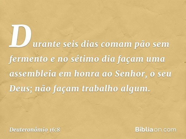 Durante seis dias comam pão sem fermento e no sétimo dia façam uma assembleia em honra ao Senhor, o seu Deus; não façam trabalho algum. -- Deuteronômio 16:8