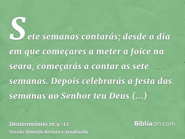 Sete semanas contarás; desde o dia em que começares a meter a foice na seara, começarás a contar as sete semanas.Depois celebrarás a festa das semanas ao Senhor