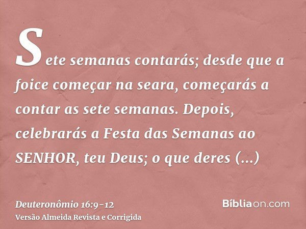 Sete semanas contarás; desde que a foice começar na seara, começarás a contar as sete semanas.Depois, celebrarás a Festa das Semanas ao SENHOR, teu Deus; o que 