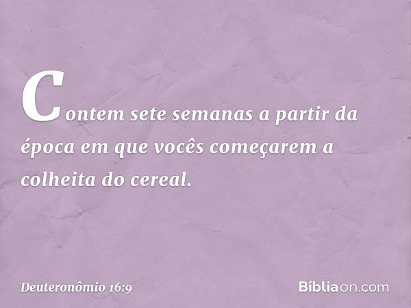 "Contem sete semanas a partir da época em que vocês começarem a colheita do cereal. -- Deuteronômio 16:9