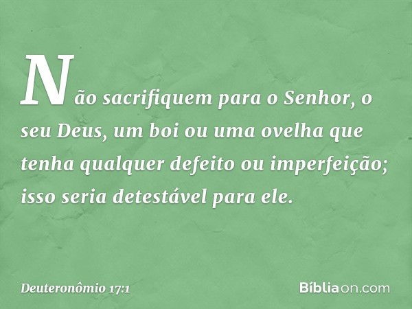 "Não sacrifiquem para o Senhor, o seu Deus, um boi ou uma ovelha que tenha qualquer defeito ou imperfeição; isso seria detestável para ele. -- Deuteronômio 17:1