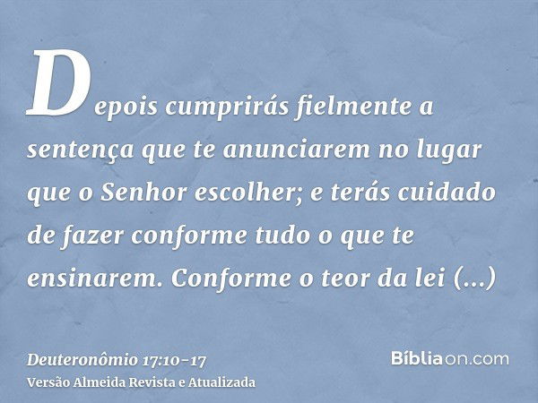 Depois cumprirás fielmente a sentença que te anunciarem no lugar que o Senhor escolher; e terás cuidado de fazer conforme tudo o que te ensinarem.Conforme o teo