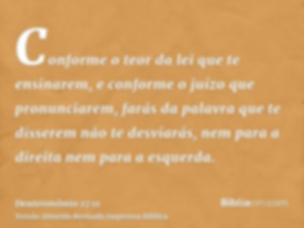 Conforme o teor da lei que te ensinarem, e conforme o juízo que pronunciarem, farás da palavra que te disserem não te desviarás, nem para a direita nem para a e