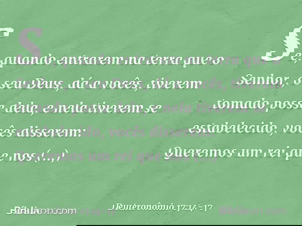 "Se, quando entrarem na terra que o Senhor, o seu Deus, dá a vocês, tiverem tomado posse dela, e nela tiverem se estabelecido, vocês disserem: 'Queremos um rei 