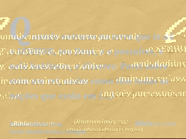 Quando entrares na terra que te dá o SENHOR, teu Deus, e a possuíres, e nela habitares, e disseres: Porei sobre mim um rei, assim como têm todas as nações que e