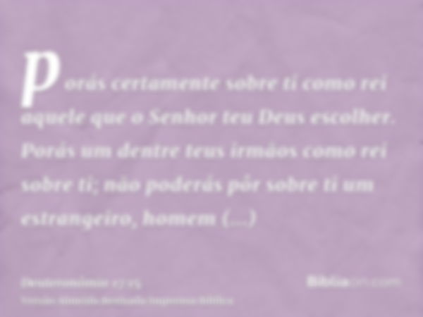 porás certamente sobre ti como rei aquele que o Senhor teu Deus escolher. Porás um dentre teus irmãos como rei sobre ti; não poderás pôr sobre ti um estrangeiro