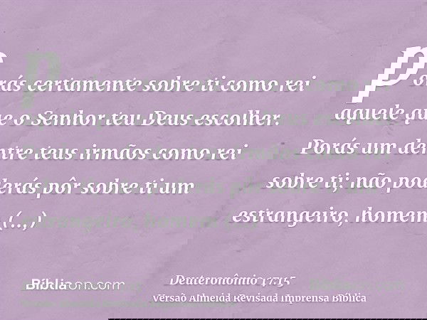 porás certamente sobre ti como rei aquele que o Senhor teu Deus escolher. Porás um dentre teus irmãos como rei sobre ti; não poderás pôr sobre ti um estrangeiro