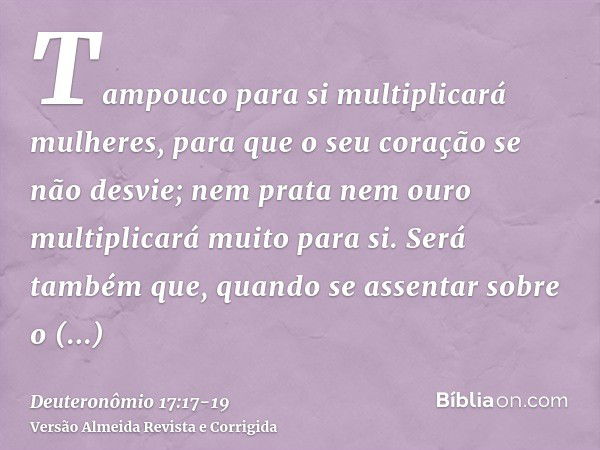 Tampouco para si multiplicará mulheres, para que o seu coração se não desvie; nem prata nem ouro multiplicará muito para si.Será também que, quando se assentar 