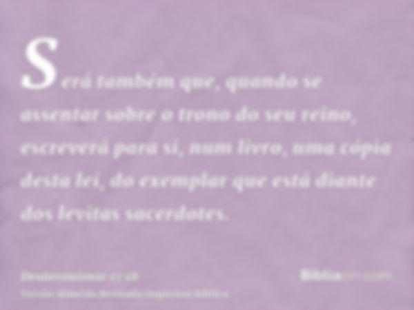 Será também que, quando se assentar sobre o trono do seu reino, escreverá para si, num livro, uma cópia desta lei, do exemplar que está diante dos levitas sacer