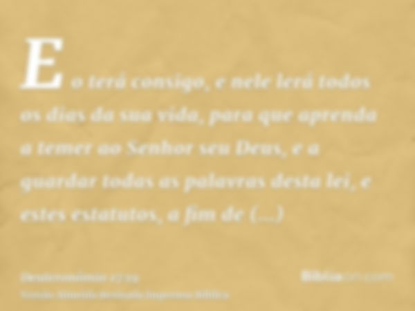 E o terá consigo, e nele lerá todos os dias da sua vida, para que aprenda a temer ao Senhor seu Deus, e a guardar todas as palavras desta lei, e estes estatutos