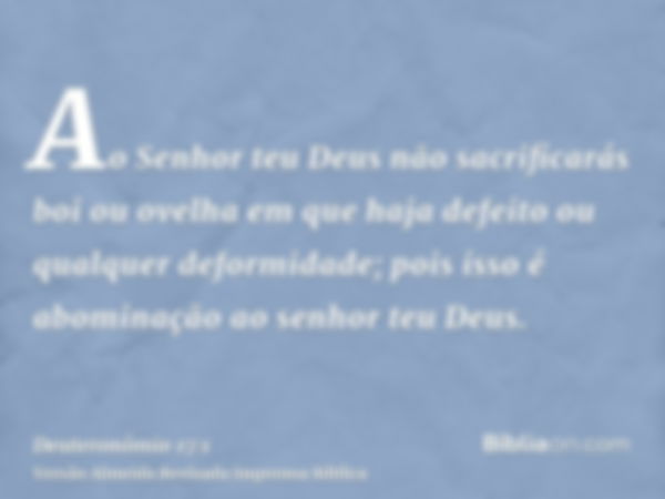 Ao Senhor teu Deus não sacrificarás boi ou ovelha em que haja defeito ou qualquer deformidade; pois isso é abominação ao senhor teu Deus.