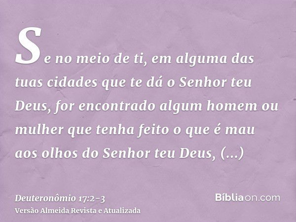 Se no meio de ti, em alguma das tuas cidades que te dá o Senhor teu Deus, for encontrado algum homem ou mulher que tenha feito o que é mau aos olhos do Senhor t