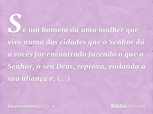 "Se um homem ou uma mulher que vive numa das cidades que o Senhor dá a vocês for encontrado fazendo o que o Senhor, o seu Deus, reprova, violando a sua aliança 