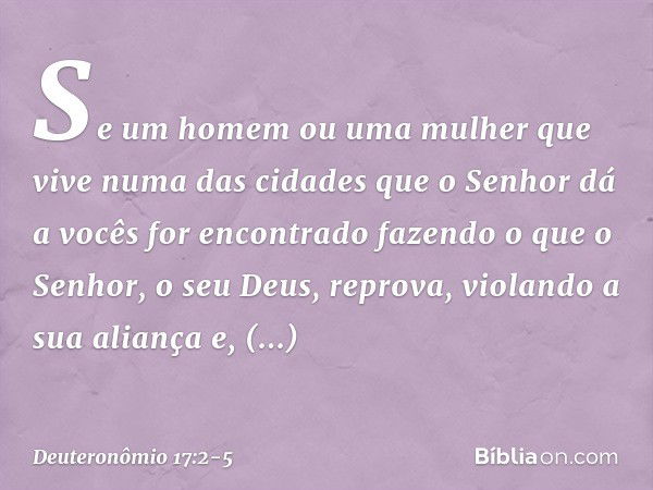 "Se um homem ou uma mulher que vive numa das cidades que o Senhor dá a vocês for encontrado fazendo o que o Senhor, o seu Deus, reprova, violando a sua aliança 