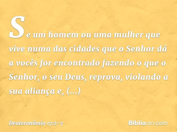 "Se um homem ou uma mulher que vive numa das cidades que o Senhor dá a vocês for encontrado fazendo o que o Senhor, o seu Deus, reprova, violando a sua aliança 