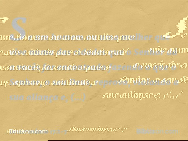 "Se um homem ou uma mulher que vive numa das cidades que o Senhor dá a vocês for encontrado fazendo o que o Senhor, o seu Deus, reprova, violando a sua aliança