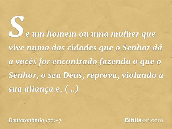 "Se um homem ou uma mulher que vive numa das cidades que o Senhor dá a vocês for encontrado fazendo o que o Senhor, o seu Deus, reprova, violando a sua aliança 