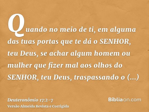 Quando no meio de ti, em alguma das tuas portas que te dá o SENHOR, teu Deus, se achar algum homem ou mulher que fizer mal aos olhos do SENHOR, teu Deus, traspa