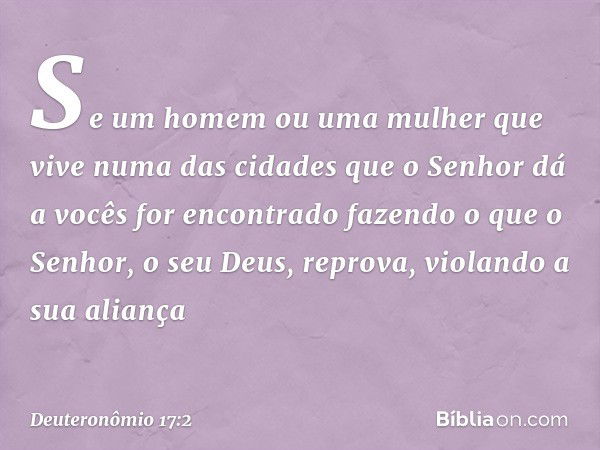 "Se um homem ou uma mulher que vive numa das cidades que o Senhor dá a vocês for encontrado fazendo o que o Senhor, o seu Deus, reprova, violando a sua aliança 