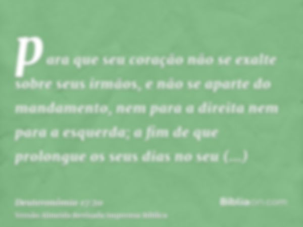 para que seu coração não se exalte sobre seus irmãos, e não se aparte do mandamento, nem para a direita nem para a esquerda; a fim de que prolongue os seus dias