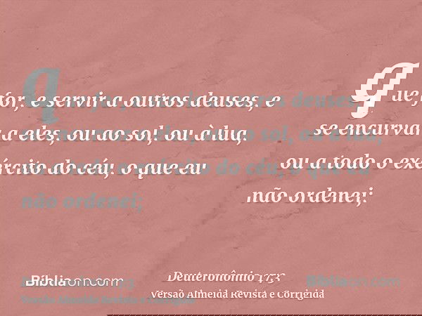 que for, e servir a outros deuses, e se encurvar a eles, ou ao sol, ou à lua, ou a todo o exército do céu, o que eu não ordenei;