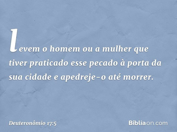 levem o homem ou a mulher que tiver praticado esse pecado à porta da sua cidade e apedreje-o até morrer. -- Deuteronômio 17:5