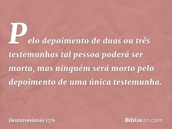 Pelo depoimento de duas ou três testemunhas tal pessoa poderá ser morta, mas ninguém será morto pelo depoimento de uma única testemunha. -- Deuteronômio 17:6